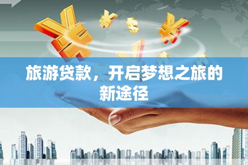 大城旅游贷款，开启梦想之旅的新途径