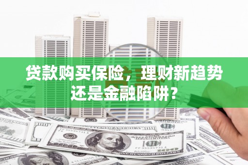 大城贷款购买保险，理财新趋势还是金融陷阱？