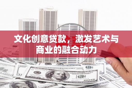 大城文化创意贷款，激发艺术与商业的融合动力