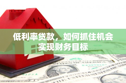 大城低利率贷款，如何抓住机会实现财务目标