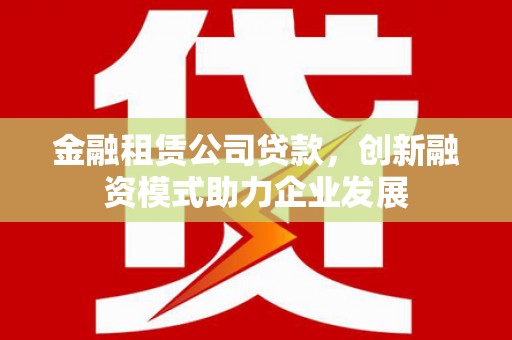大城金融租赁公司贷款，创新融资模式助力企业发展