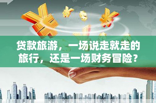大城贷款旅游，一场说走就走的旅行，还是一场财务冒险？