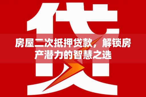 大城房屋二次抵押贷款，解锁房产潜力的智慧之选