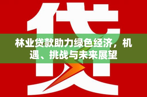 大城林业贷款助力绿色经济，机遇、挑战与未来展望