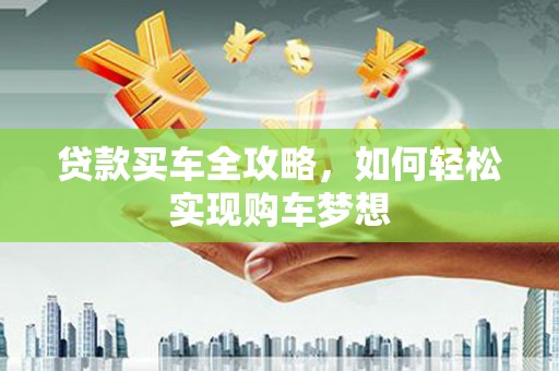 大城贷款买车全攻略，如何轻松实现购车梦想