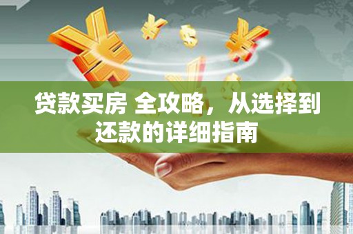 大城贷款买房 全攻略，从选择到还款的详细指南