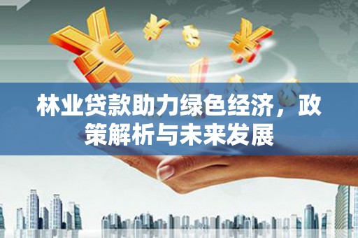 大城林业贷款助力绿色经济，政策解析与未来发展