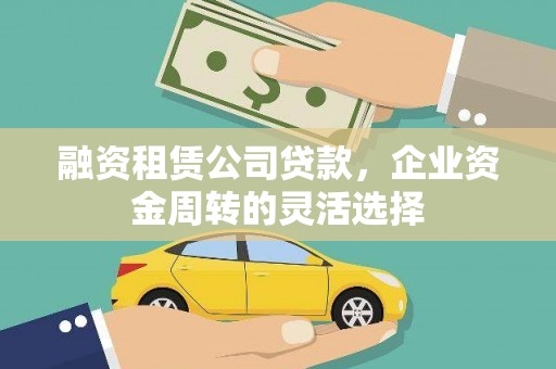 大城融资租赁公司贷款，企业资金周转的灵活选择