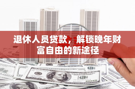 大城退休人员贷款，解锁晚年财富自由的新途径