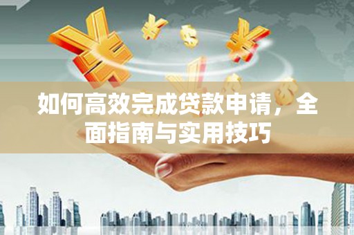 大城如何高效完成贷款申请，全面指南与实用技巧