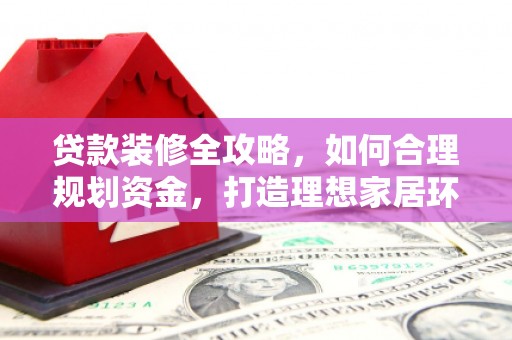 大城贷款装修全攻略，如何合理规划资金，打造理想家居环境