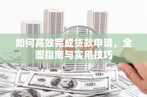 大城如何高效完成贷款申请，全面指南与实用技巧