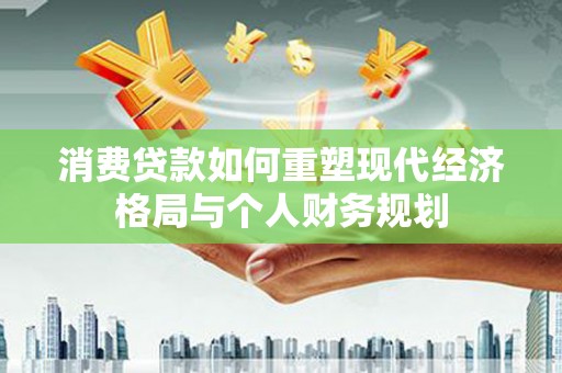 大城消费贷款如何重塑现代经济格局与个人财务规划