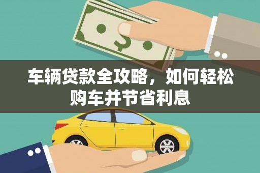 大城车辆贷款全攻略，如何轻松购车并节省利息