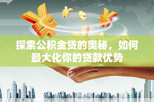 大城探索公积金贷的奥秘，如何最大化你的贷款优势