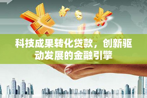 大城科技成果转化贷款，创新驱动发展的金融引擎