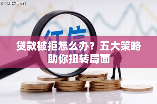 大城贷款被拒怎么办？五大策略助你扭转局面
