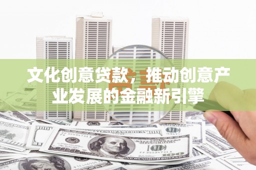 大城文化创意贷款，推动创意产业发展的金融新引擎