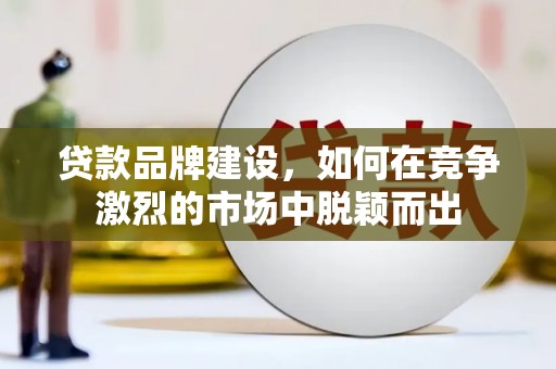 大城贷款品牌建设，如何在竞争激烈的市场中脱颖而出