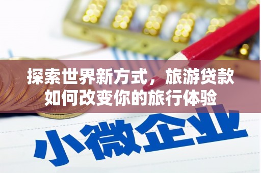 大城探索世界新方式，旅游贷款如何改变你的旅行体验