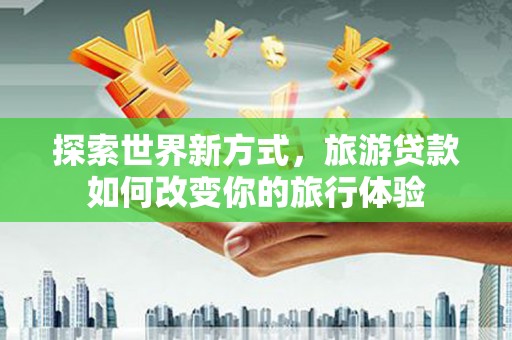 大城探索世界新方式，旅游贷款如何改变你的旅行体验