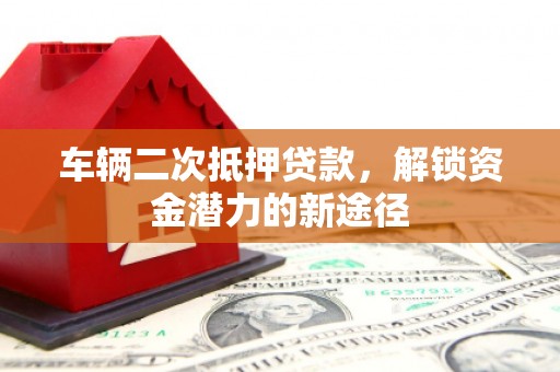 大城车辆二次抵押贷款，解锁资金潜力的新途径