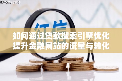 大城如何通过贷款搜索引擎优化提升金融网站的流量与转化率