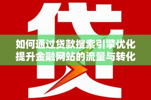 大城如何通过贷款搜索引擎优化提升金融网站的流量与转化率