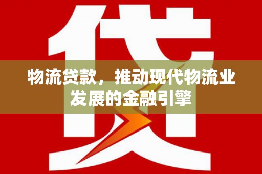 大城物流贷款，推动现代物流业发展的金融引擎