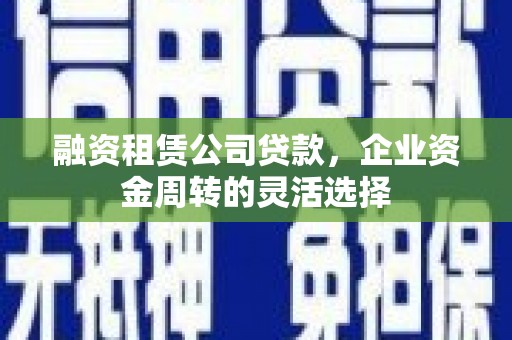 大城融资租赁公司贷款，企业资金周转的灵活选择