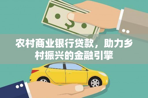 大城农村商业银行贷款，助力乡村振兴的金融引擎