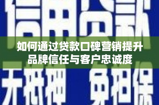 大城如何通过贷款口碑营销提升品牌信任与客户忠诚度