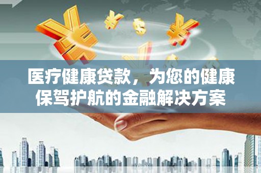 大城医疗健康贷款，为您的健康保驾护航的金融解决方案