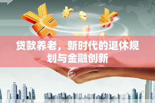 大城贷款养老，新时代的退休规划与金融创新