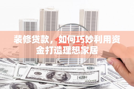 大城装修贷款，如何巧妙利用资金打造理想家居