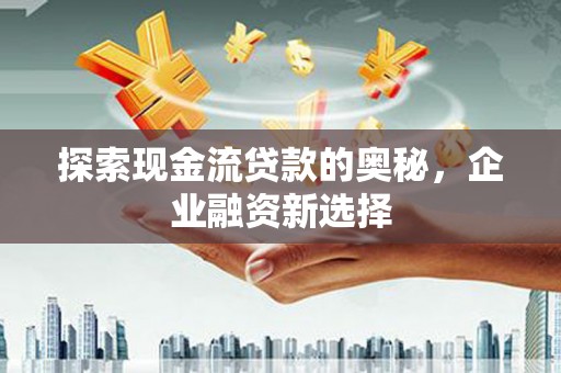 大城探索现金流贷款的奥秘，企业融资新选择