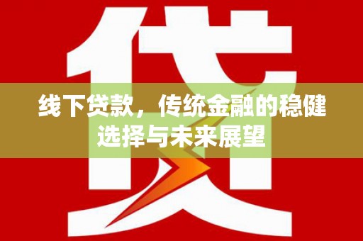大城线下贷款，传统金融的稳健选择与未来展望