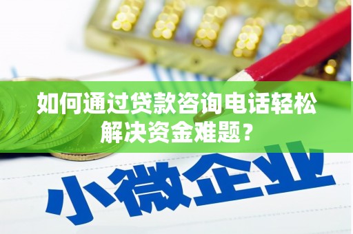 大城如何通过贷款咨询电话轻松解决资金难题？