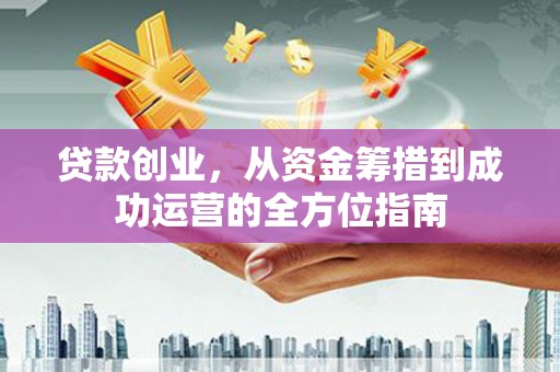 大城贷款创业，从资金筹措到成功运营的全方位指南
