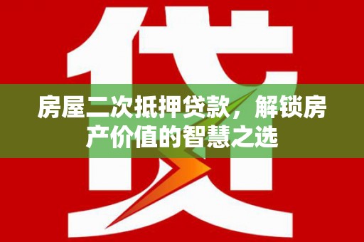 大城房屋二次抵押贷款，解锁房产价值的智慧之选