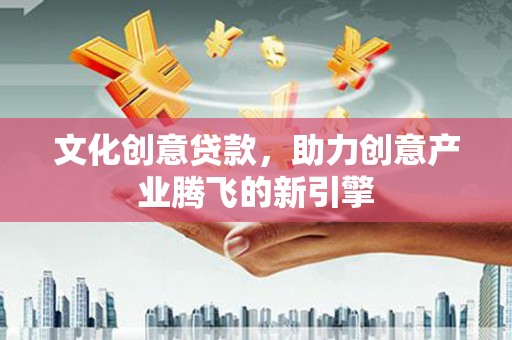 大城文化创意贷款，助力创意产业腾飞的新引擎