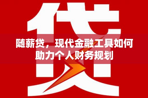 大城随薪贷，现代金融工具如何助力个人财务规划