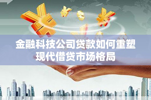 大城金融科技公司贷款如何重塑现代借贷市场格局