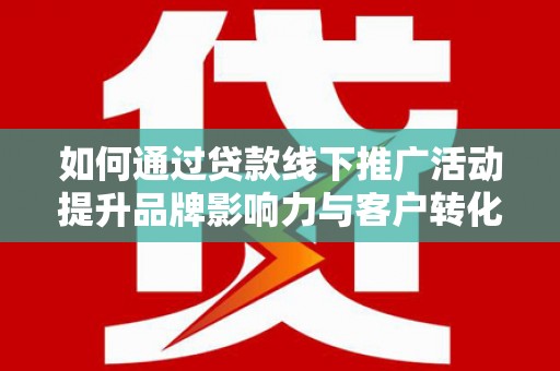 大城如何通过贷款线下推广活动提升品牌影响力与客户转化率
