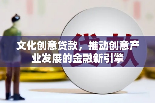 大城文化创意贷款，推动创意产业发展的金融新引擎
