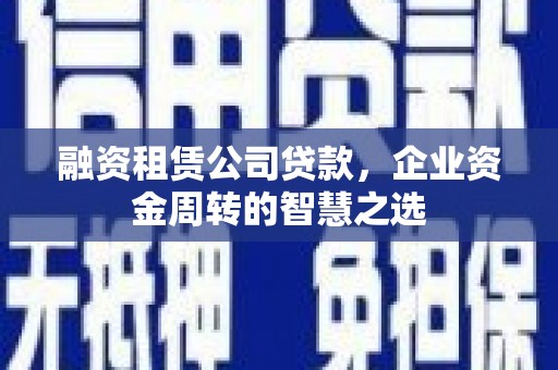大城融资租赁公司贷款，企业资金周转的智慧之选