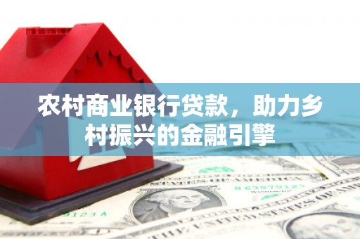 大城农村商业银行贷款，助力乡村振兴的金融引擎