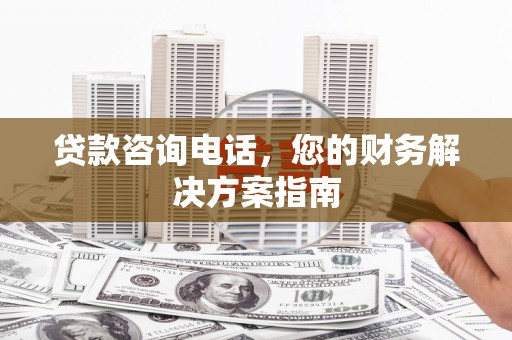 大城贷款咨询电话，您的财务解决方案指南