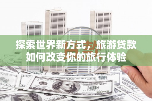 大城探索世界新方式，旅游贷款如何改变你的旅行体验