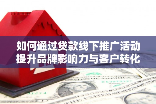 大城如何通过贷款线下推广活动提升品牌影响力与客户转化率